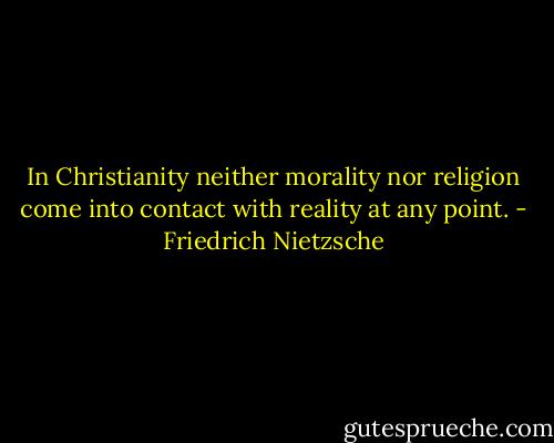 In Christianity neither morality nor religion come into contact with reality at any point. - Friedrich Nietzsche