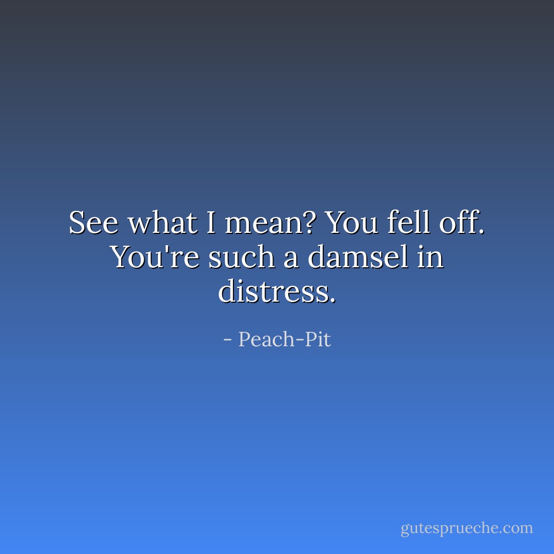 See what I mean? You fell off. You're such a damsel in distress. - Peach-Pit