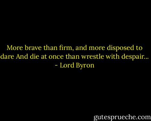 More brave than firm,<br />and more disposed to dare<br />And die at once<br />than wrestle with despair... - Lord Byron