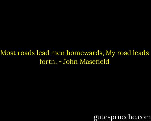 Most roads lead men homewards,<br />My road leads forth. - John Masefield