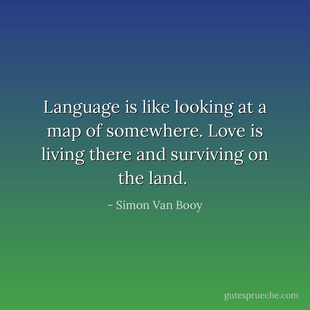 Language is like looking at a map of somewhere. Love is living there and surviving on the land.  - Simon Van Booy