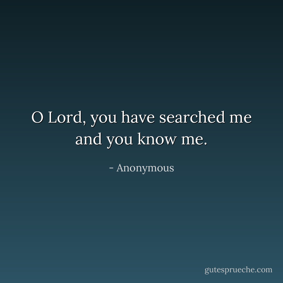 O Lord, you have searched me and you know me. - Anonymous
