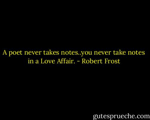 A poet never takes notes..you never take notes in a Love Affair. - Robert Frost