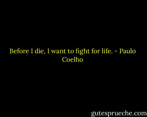 Before I die, I want to fight for life. - Paulo Coelho