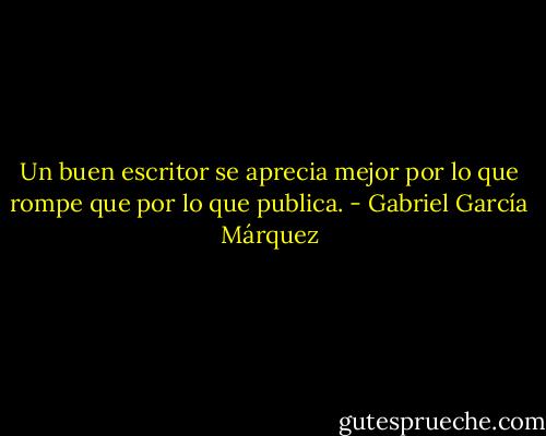 Un buen escritor se aprecia mejor por lo que rompe que por lo que publica. - Gabriel García Márquez