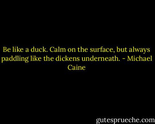 Be like a duck. Calm on the surface, but always paddling like the dickens underneath. - Michael Caine