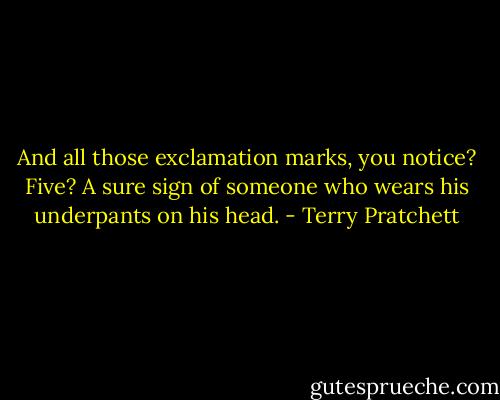 And all those exclamation marks, you notice? Five? A sure sign of someone who wears his underpants on his head. - Terry Pratchett