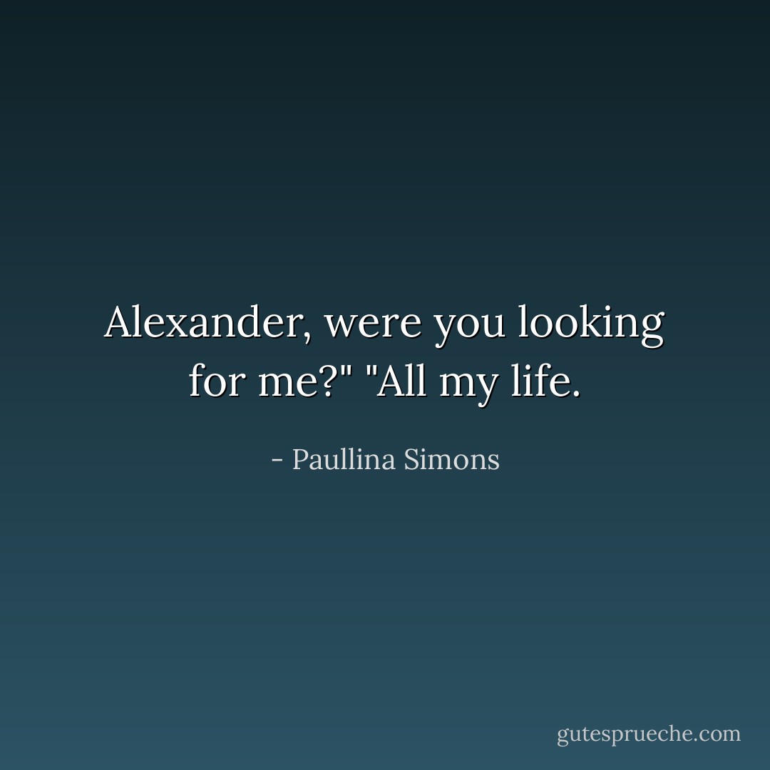 Alexander, were you looking for me?"<br />"All my life. - Paullina Simons