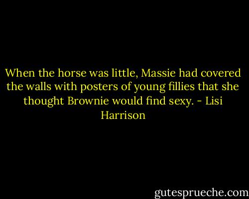 When the horse was little, Massie had covered the walls with posters of young fillies that she thought Brownie would find sexy. - Lisi Harrison