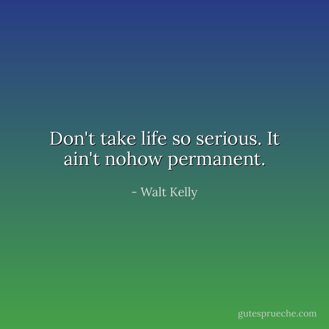 Don't take life so serious. It ain't nohow permanent. - Walt Kelly