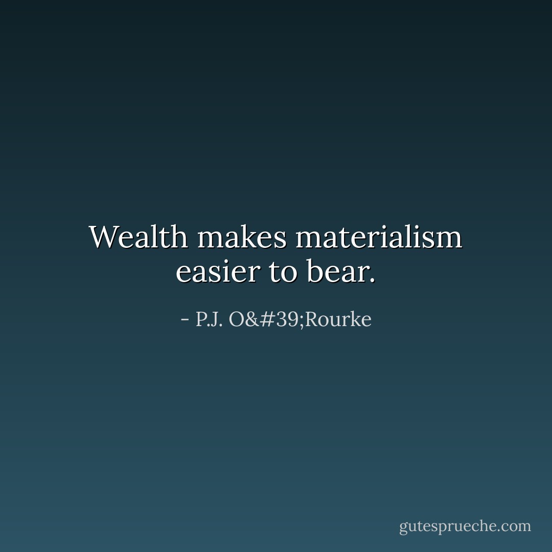 Wealth makes materialism easier to bear. - P.J. O'Rourke