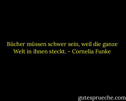 Bücher müssen schwer sein, weil die ganze Welt in ihnen steckt. - Cornelia Funke