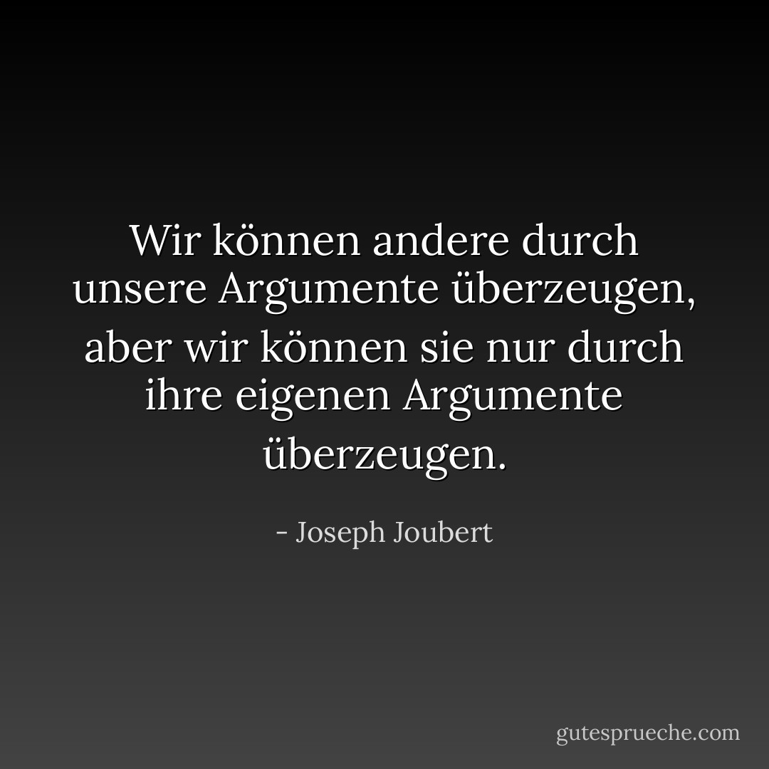 Wir können andere durch unsere Argumente überzeugen, aber wir können sie nur durch ihre eigenen Argumente überzeugen. - Joseph Joubert<