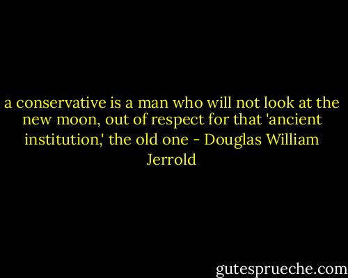 a conservative is a man who will not look at the new moon, out of respect for that 'ancient institution,' the old one - Douglas William Jerrold
