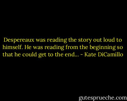 Despereaux was reading the story out loud to himself. He was reading from the beginning so that he could get to the end... - Kate DiCamillo