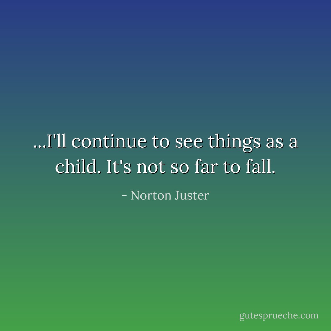 ...I'll continue to see things as a child. It's not so far to fall. - Norton Juster