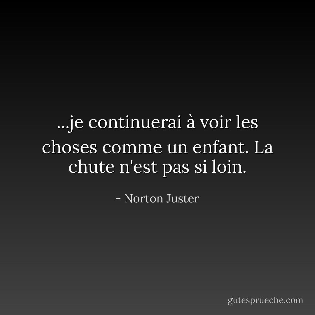 ...je continuerai à voir les choses comme un enfant. La chute n'est pas si loin. - Norton Juster