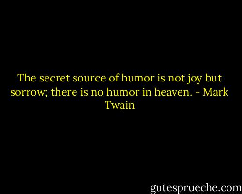 The secret source of humor is not joy but sorrow; there is no humor in heaven. - Mark Twain
