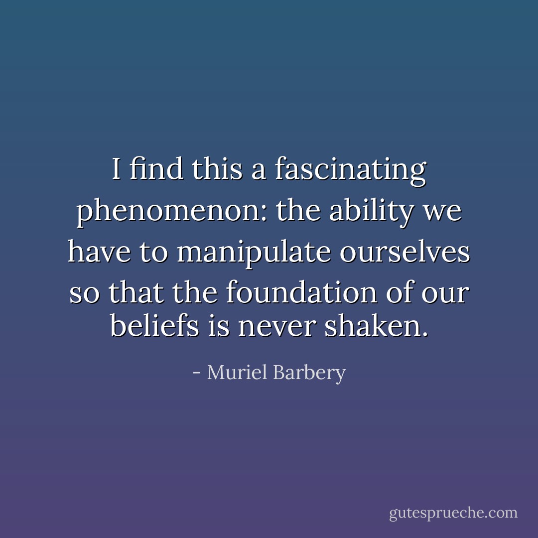 I find this a fascinating phenomenon: the ability we have to manipulate ourselves so that the foundation of our beliefs is never shaken. - Muriel Barbery