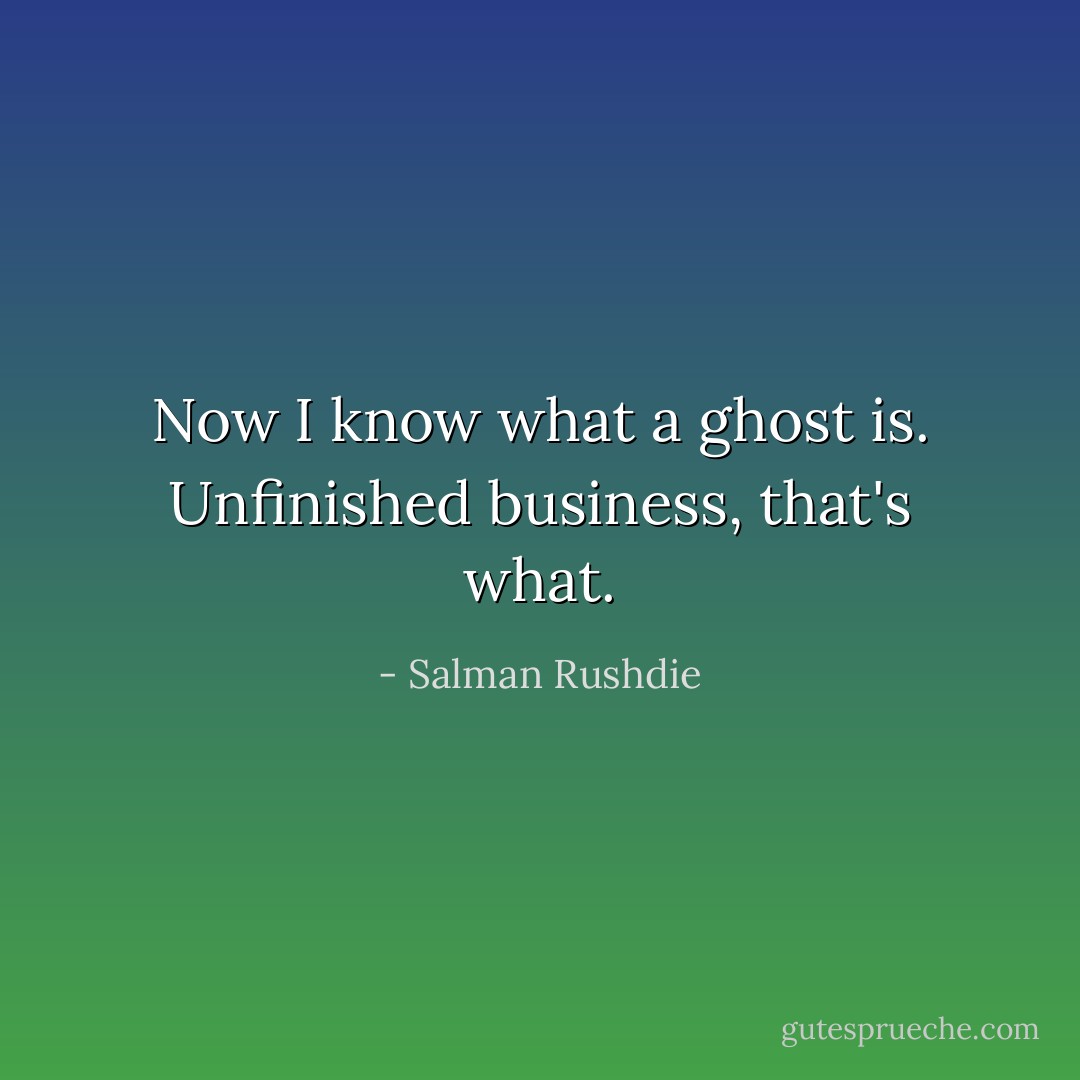 Now I know what a ghost is. Unfinished business, that's what. - Salman Rushdie