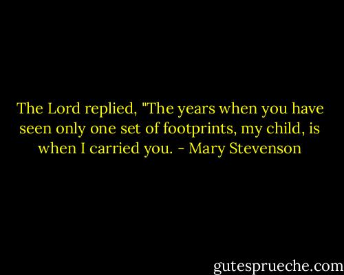 The Lord replied, "The years when you have seen only one set of footprints, my child, is when I carried you. - Mary Stevenson