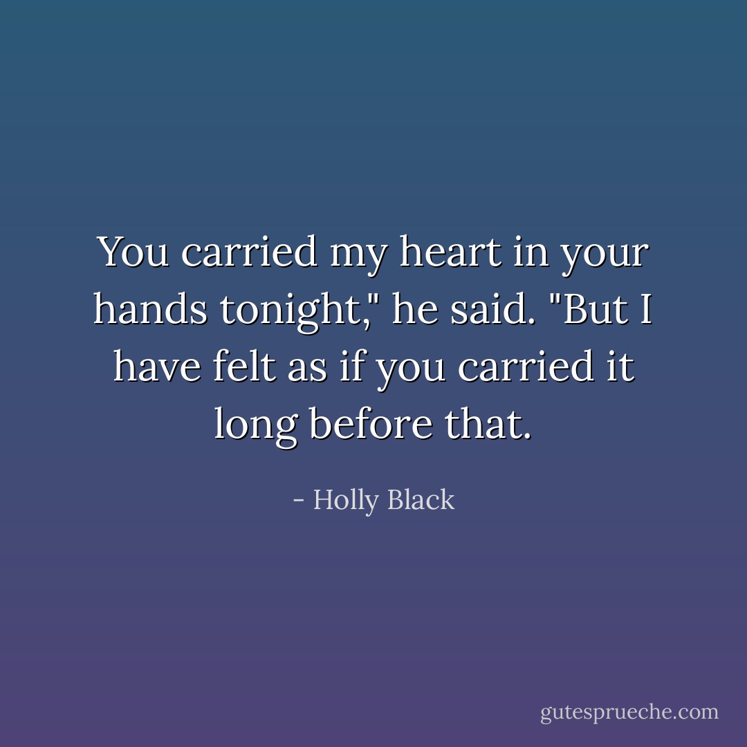 You carried my heart in your hands tonight," he said. "But I have felt as if you carried it long before that. - Holly Black
