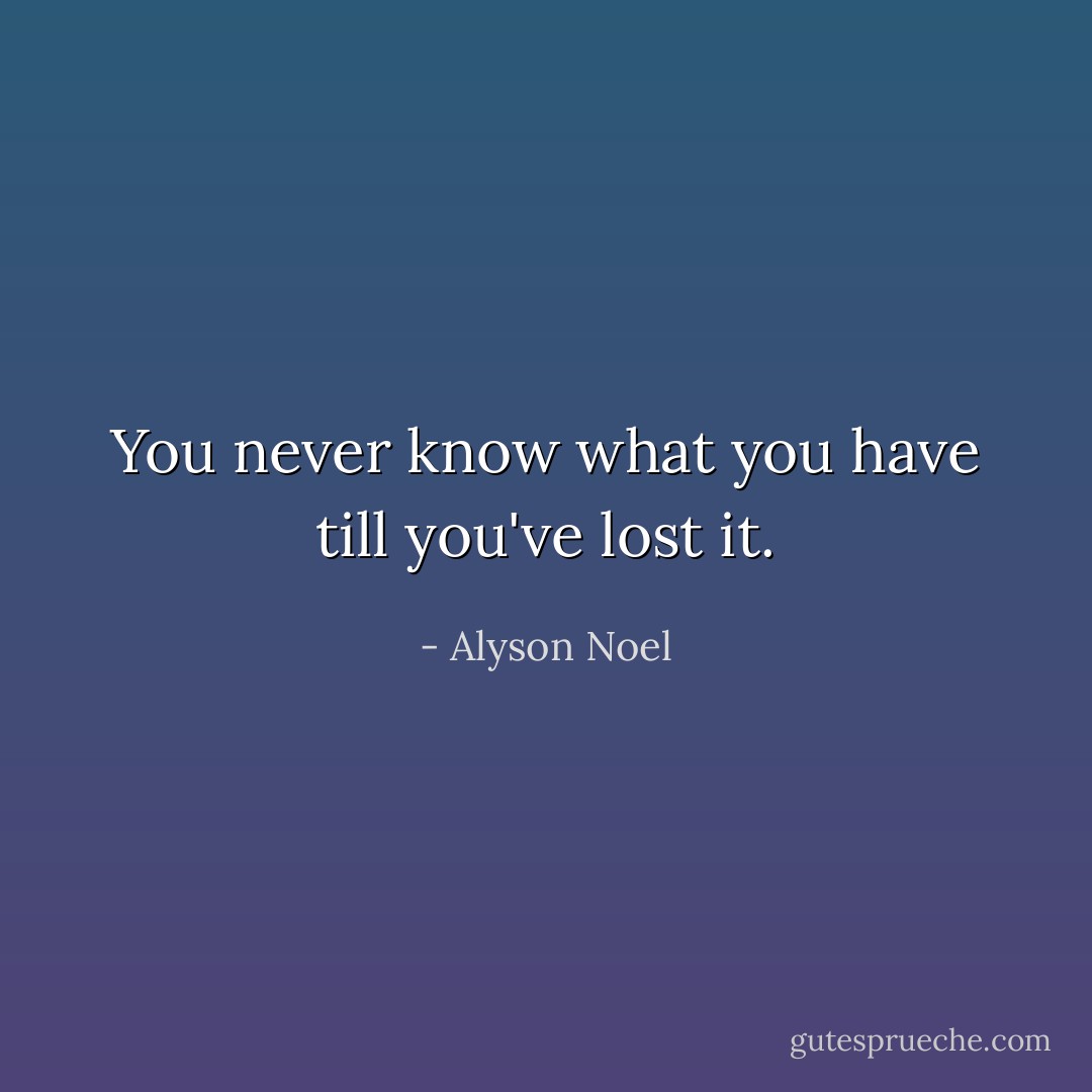 You never know what you have till you've lost it. - Alyson Noel
