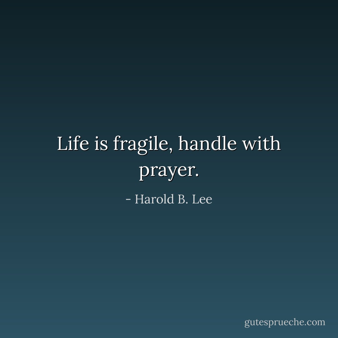 Life is fragile, handle with prayer. - Harold B. Lee