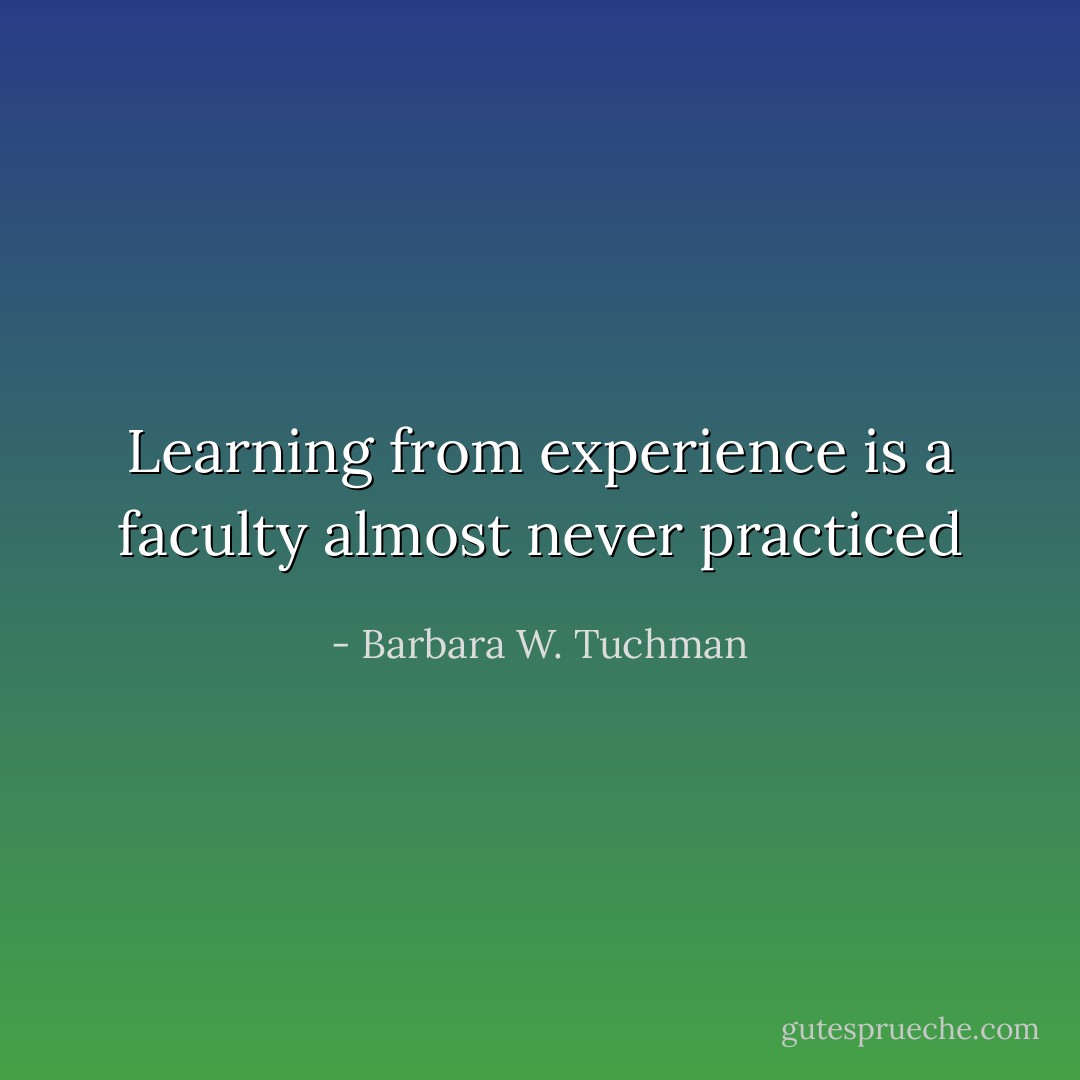 Learning from experience is a faculty almost never practiced - Barbara W. Tuchman