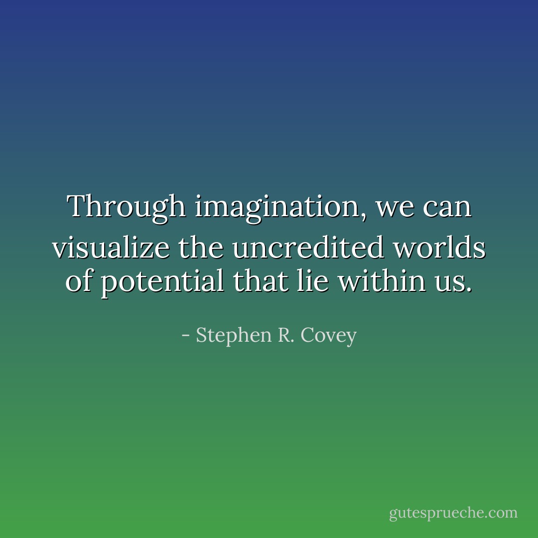 Through imagination, we can visualize the uncredited worlds of potential that lie within us. - Stephen R. Covey