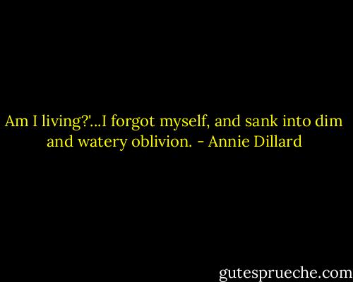 Am I living?'...I forgot myself, and sank into dim and watery oblivion. - Annie Dillard