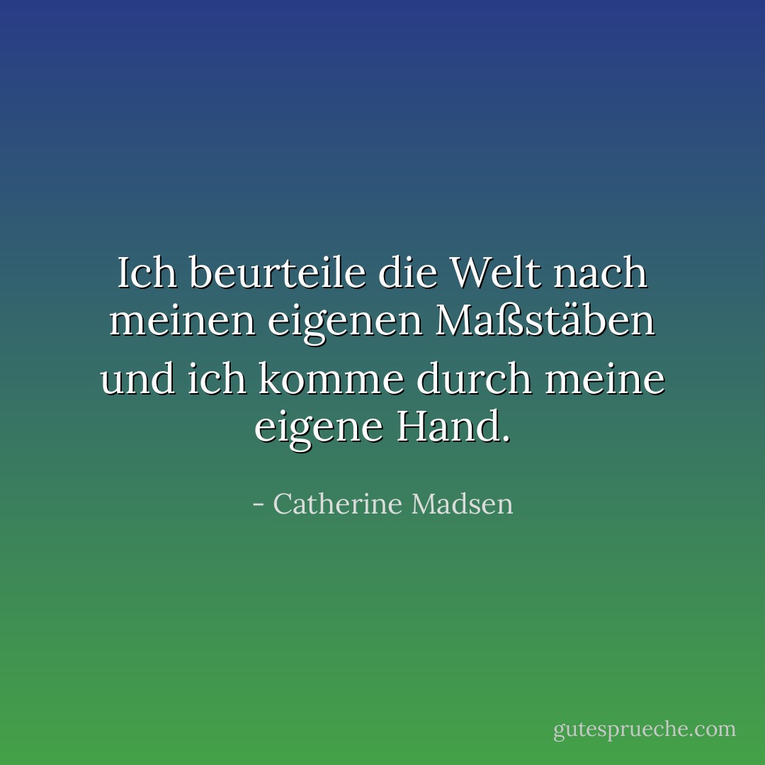 Ich beurteile die Welt nach meinen eigenen Maßstäben<br />und ich komme durch meine eigene Hand. - Catherine Madsen<