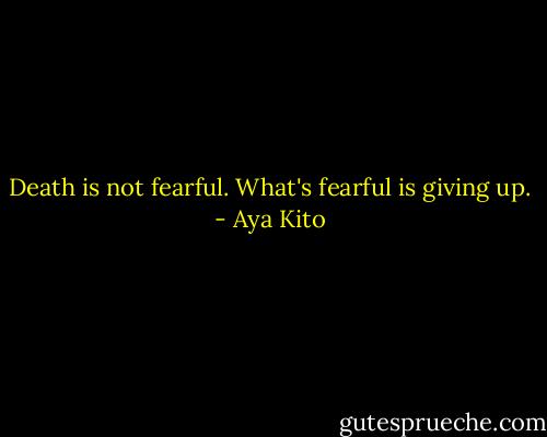 Death is not fearful. What's fearful is giving up. - Aya Kito