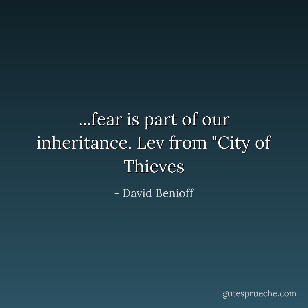 ...fear is part of our inheritance.<br />Lev from "City of Thieves - David Benioff
