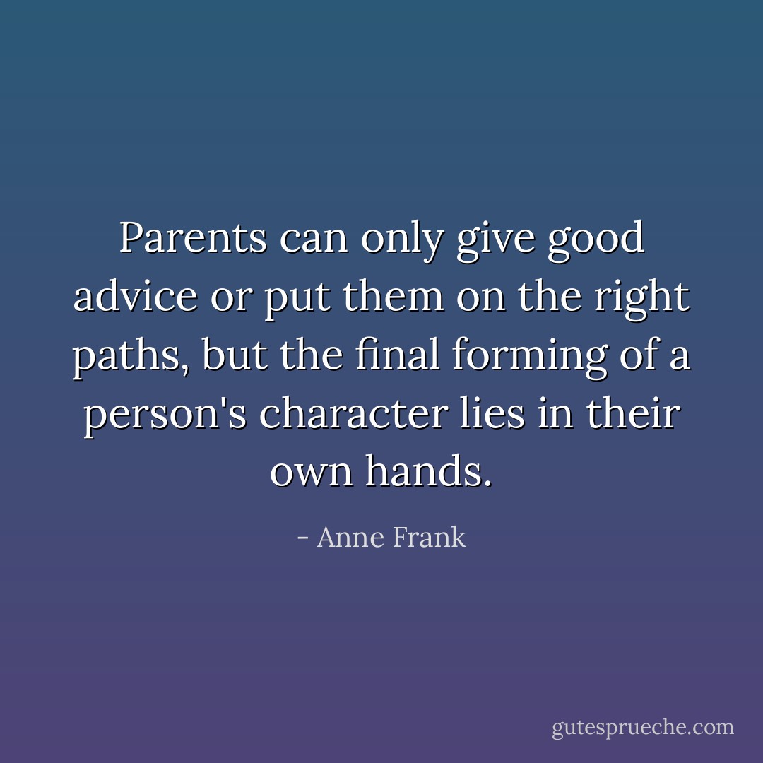 Parents can only give good advice or put them on the right paths, but the final forming of a person's character lies in their own hands. - Anne Frank