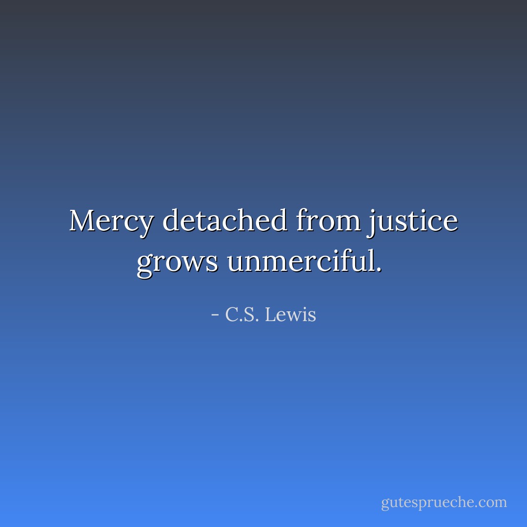 Mercy detached from justice grows unmerciful.  - C.S. Lewis