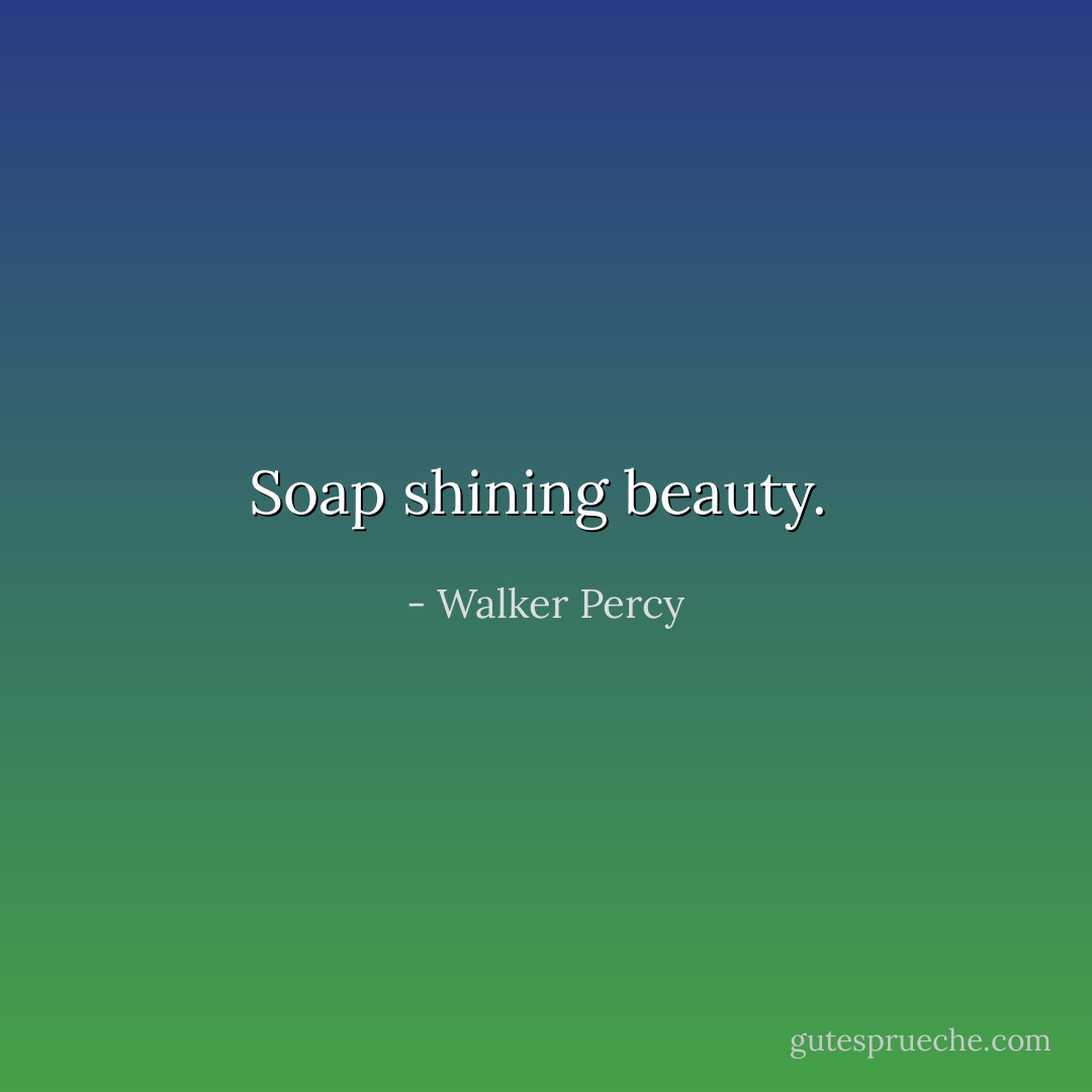 Soap shining beauty.  - Walker Percy
