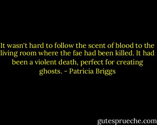 It wasn't hard to follow the scent of blood to the living room where the fae had been killed. It had been a violent death, perfect for creating ghosts. - Patricia Briggs