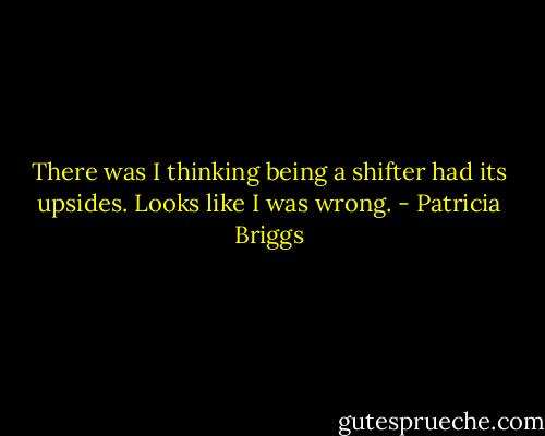 There was I thinking being a shifter had its upsides. Looks like I was wrong. - Patricia Briggs
