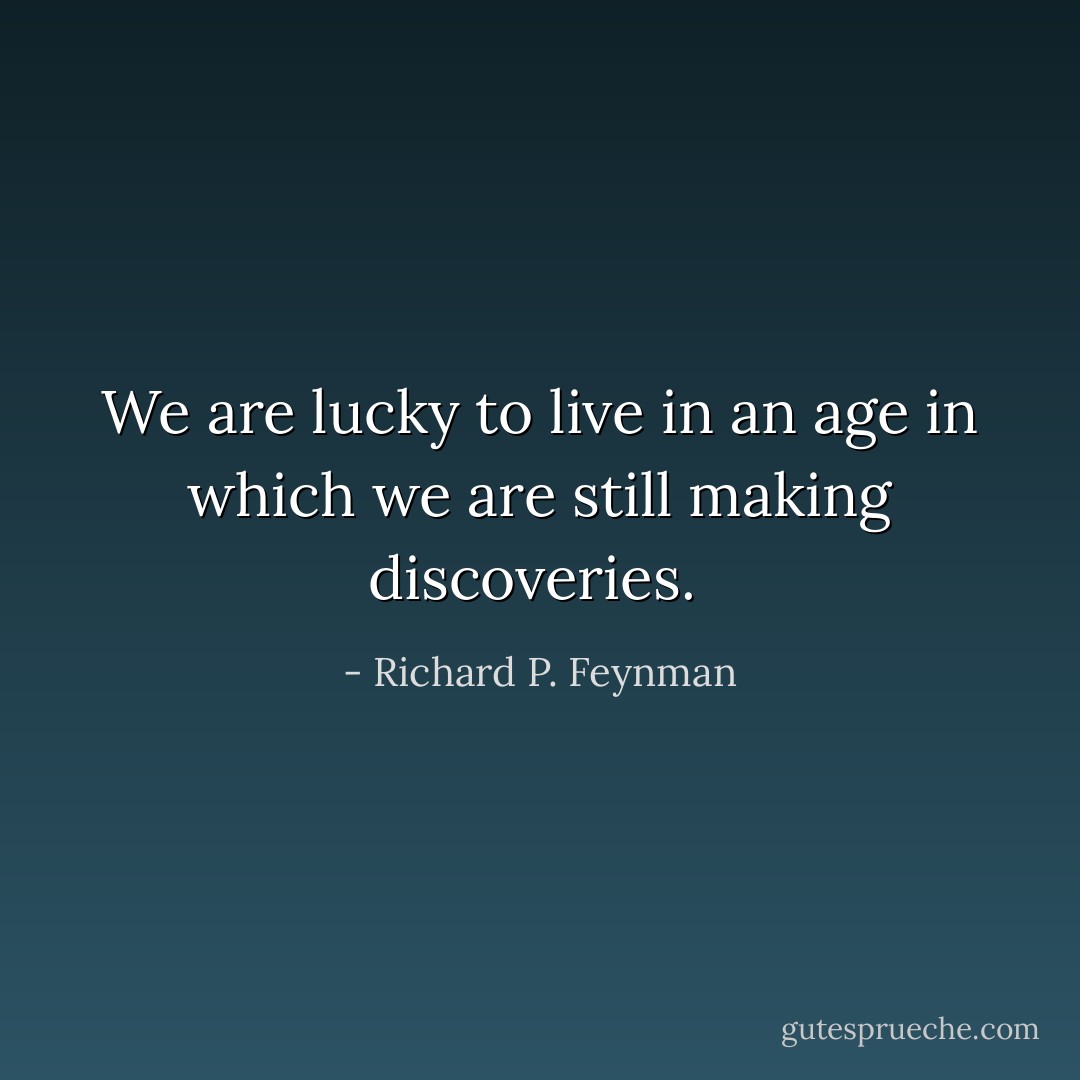 We are lucky to live in an age in which we are still making discoveries.  - Richard P. Feynman