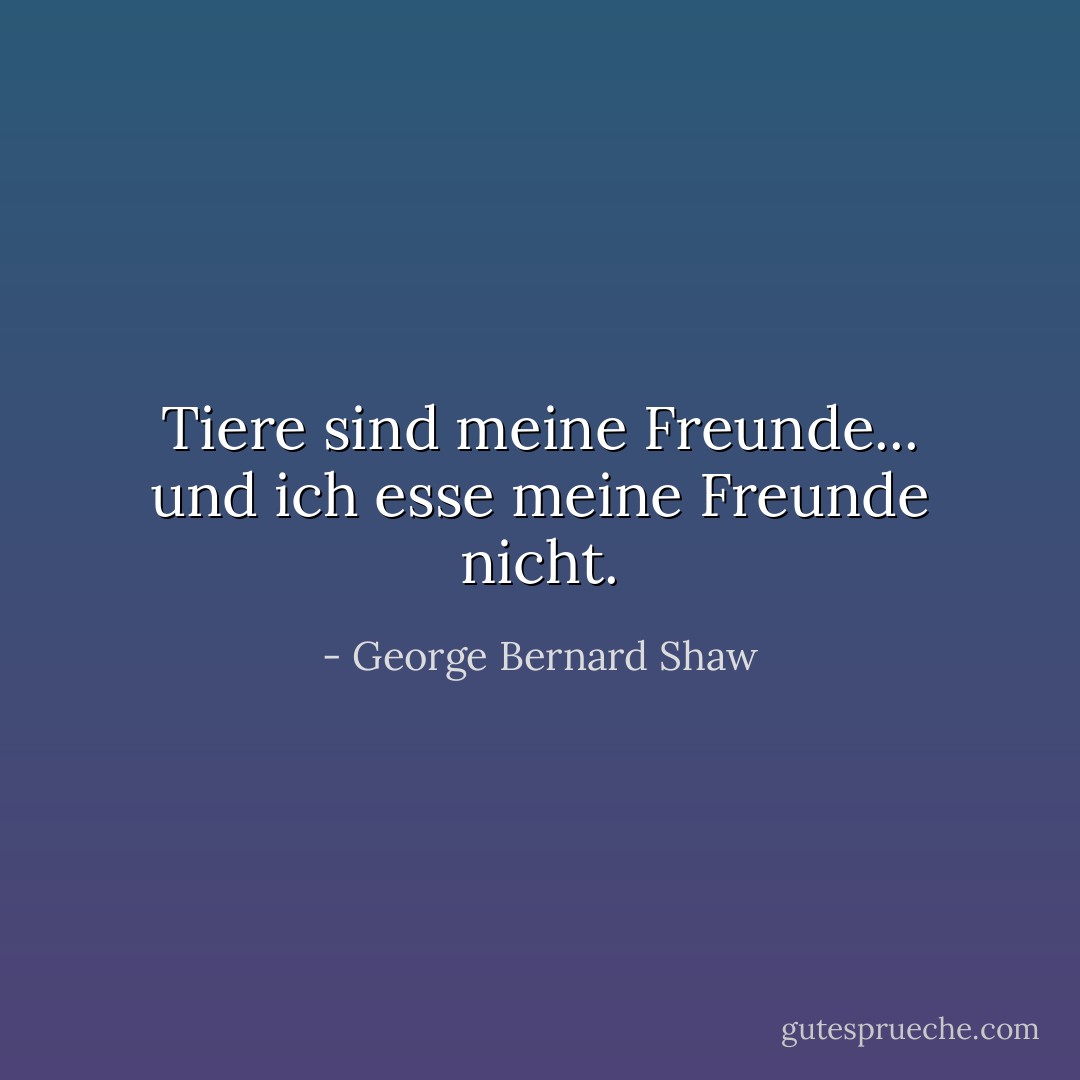 Tiere sind meine Freunde... und ich esse meine Freunde nicht. - George Bernard Shaw<