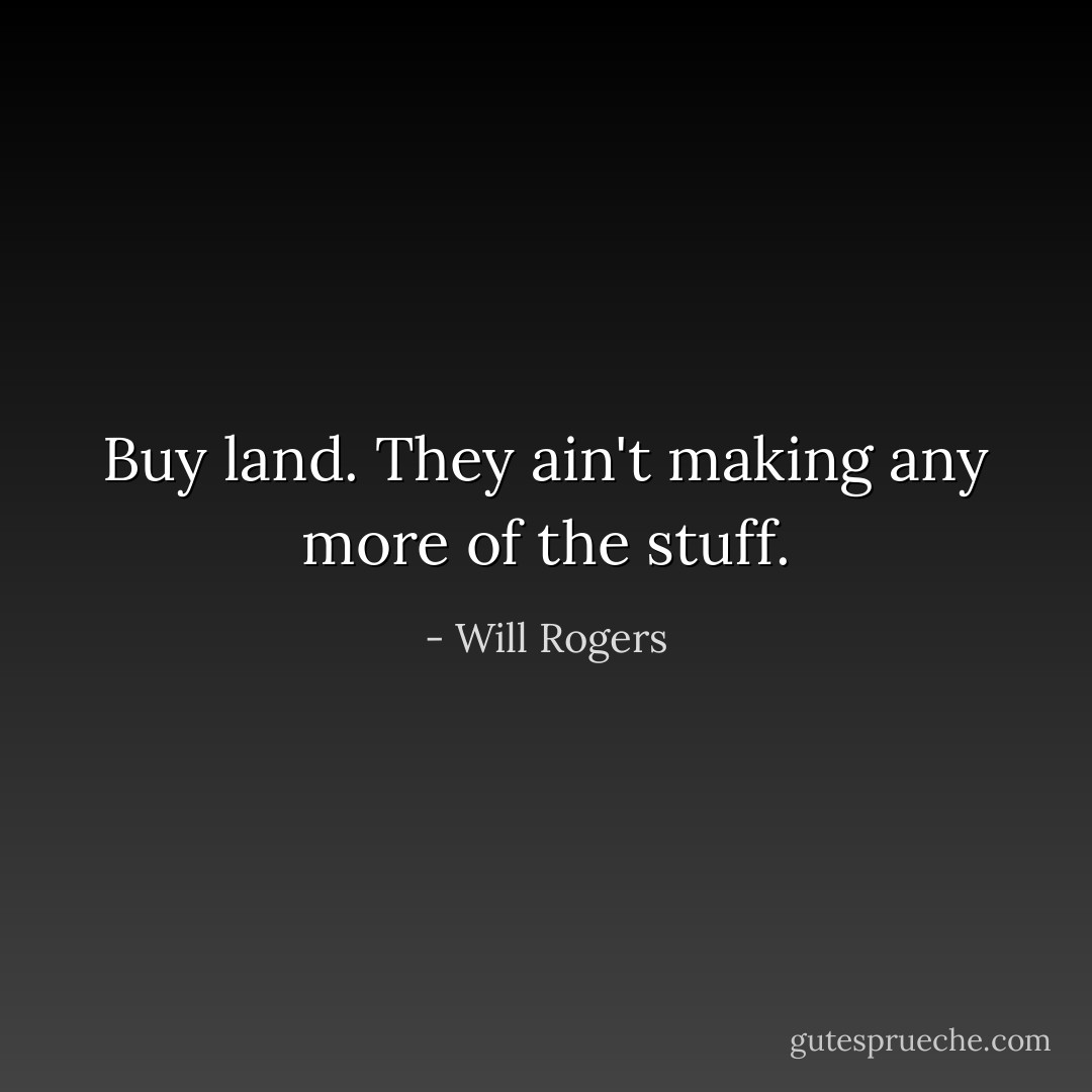Buy land. They ain't making any more of the stuff. - Will Rogers