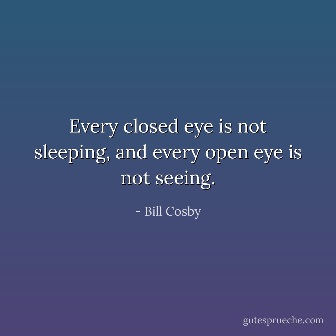 Every closed eye is not sleeping, and every open eye is not seeing. - Bill Cosby