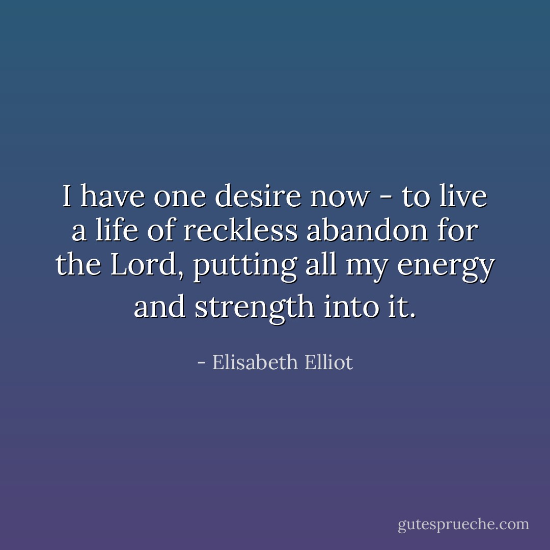 I have one desire now - to live a life of reckless abandon for the Lord, putting all my energy and strength into it. - Elisabeth Elliot