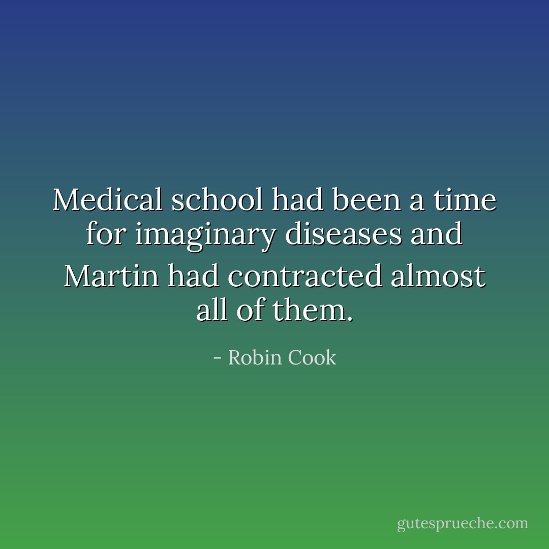 Medical school had been a time for imaginary diseases and Martin had contracted almost all of them. - Robin Cook