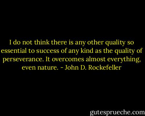 I do not think there is any other quality so essential to success of any kind as the quality of perseverance. It overcomes almost everything, even nature. - John D. Rockefeller