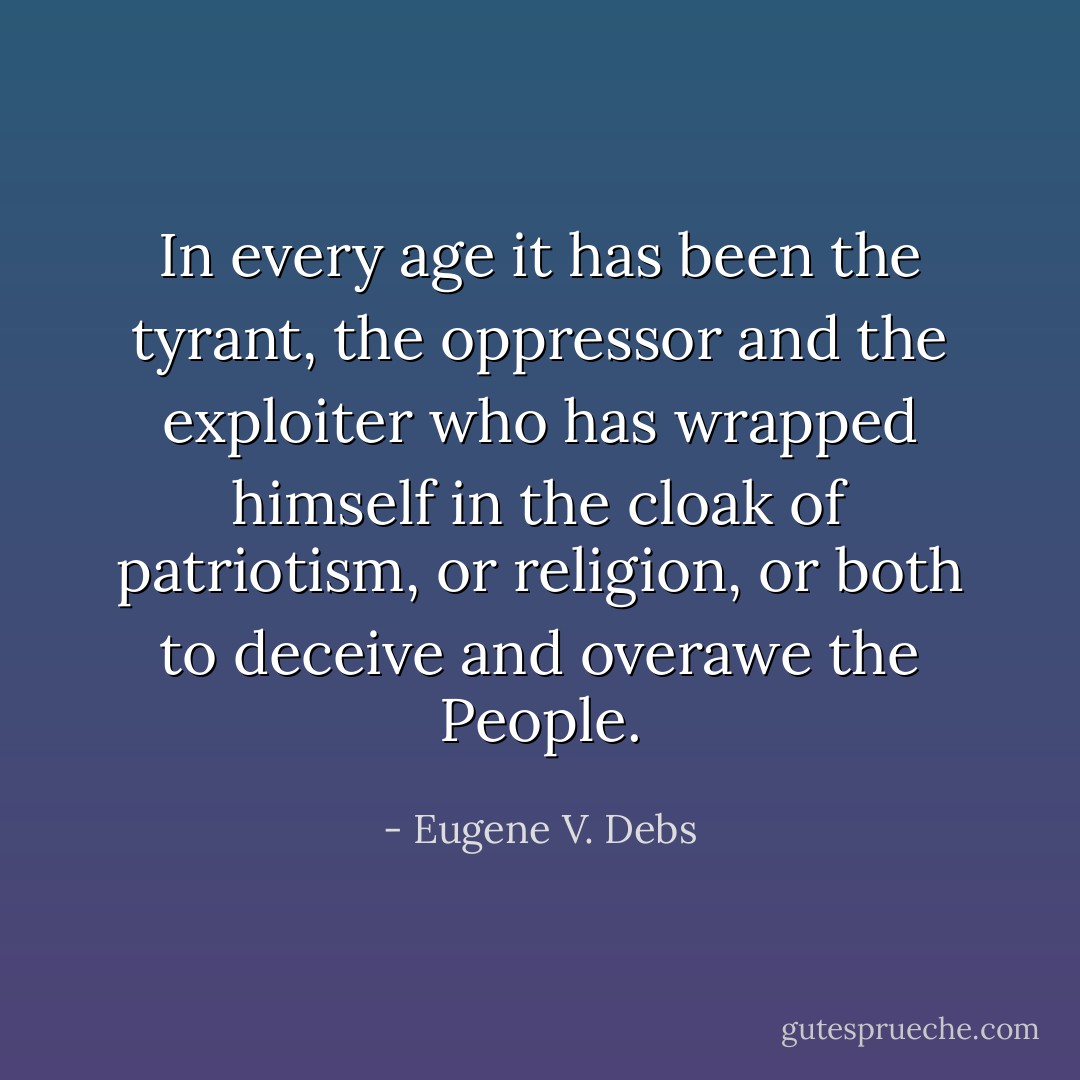 In every age it has been the tyrant, the oppressor and the exploiter who has wrapped himself in the cloak of patriotism, or religion, or both to deceive and overawe the People. - Eugene V. Debs