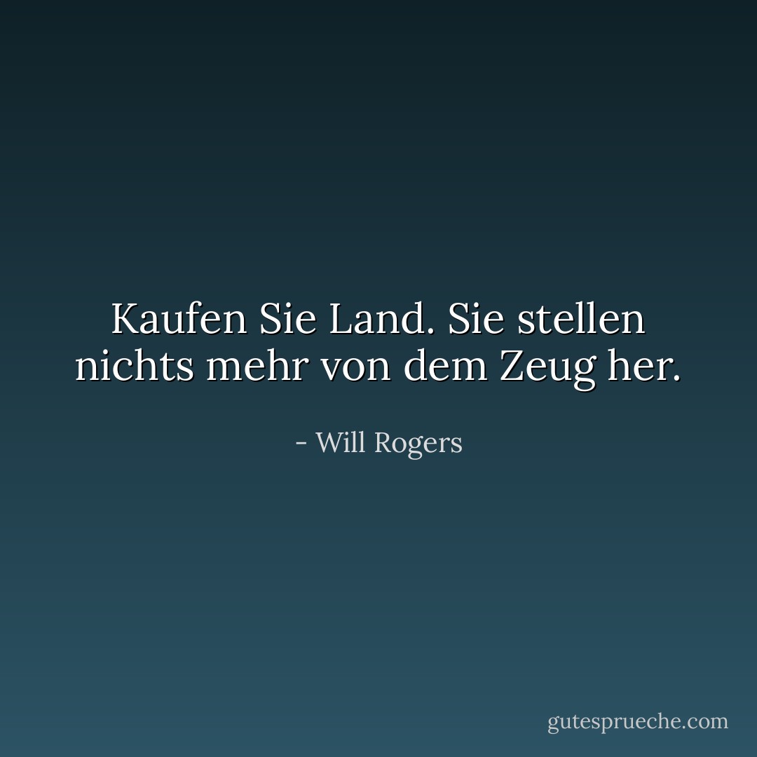Kaufen Sie Land. Sie stellen nichts mehr von dem Zeug her. - Will Rogers<
