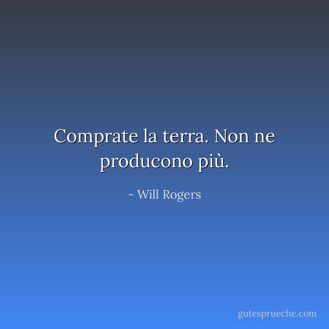 Comprate la terra. Non ne producono più. - Will Rogers