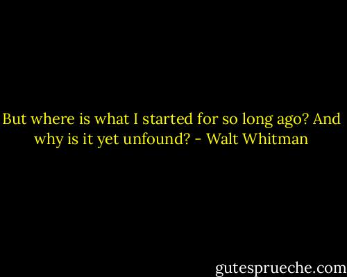 But where is what I started for so long ago?<br />And why is it yet unfound? - Walt Whitman